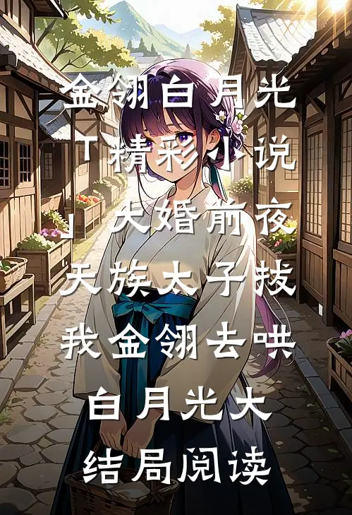 金翎白月光「精彩小说」大婚前夜，天族太子拔我金翎去哄白月光大结局阅读