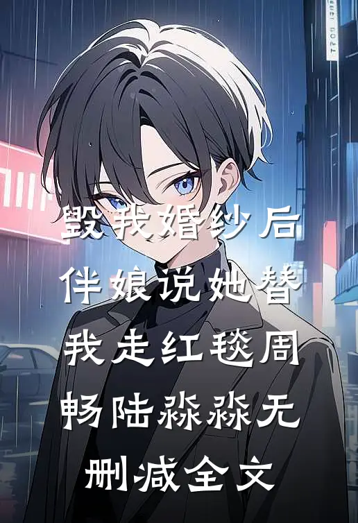 毁我婚纱后，伴娘说她替我走红毯周畅陆淼淼无删减全文