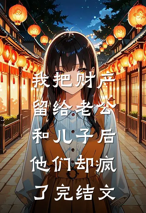 我把财产留给老公和儿子后，他们却疯了完结文