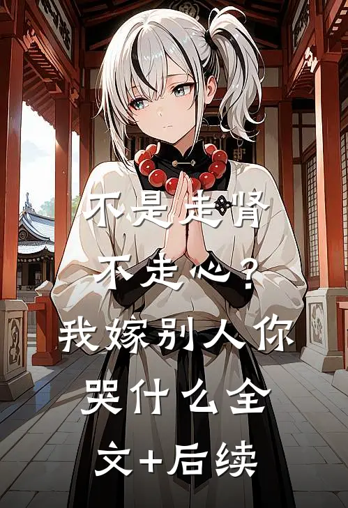 不是走肾不走心？我嫁别人你哭什么全文+后续