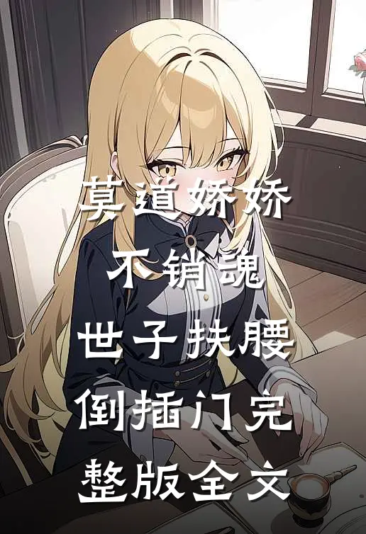 莫道娇娇不销魂,世子扶腰倒插门 完整版全文