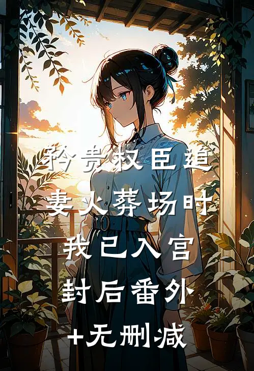 矜贵权臣追妻火葬场时，我已入宫封后番外+无删减