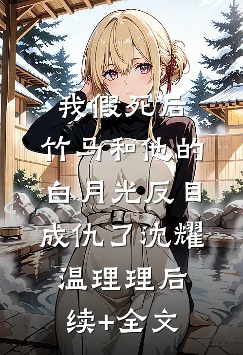 我假死后，竹马和他的白月光反目成仇了沈耀温理理后续+全文