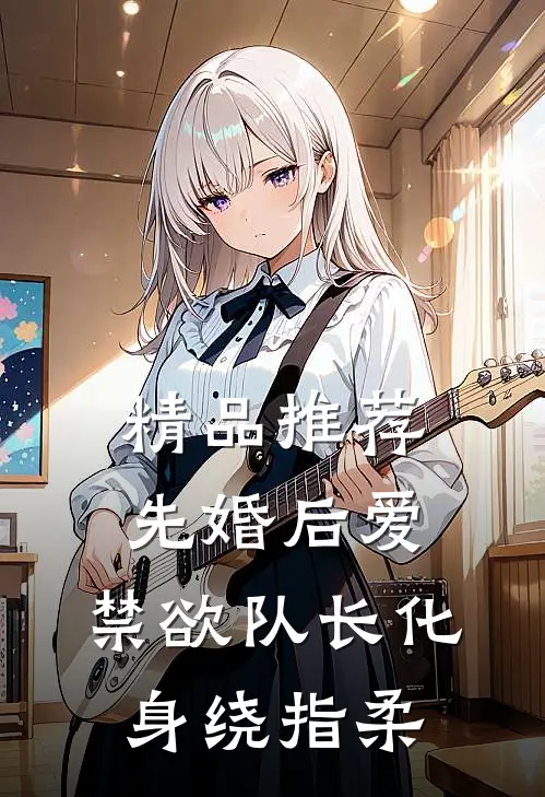 精品推荐先婚后爱，禁欲队长化身绕指柔