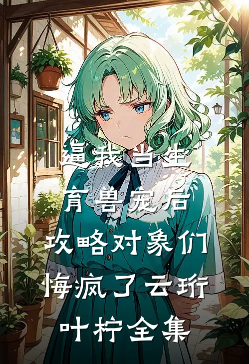 逼我当生育兽宠后，攻略对象们悔疯了云珩叶柠全集