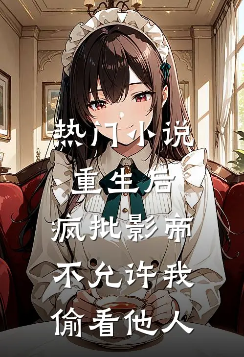 热门小说重生后，疯批影帝不允许我偷看他人