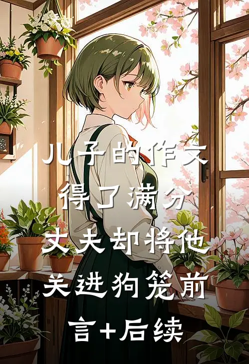 儿子的作文得了满分，丈夫却将他关进狗笼前言+后续