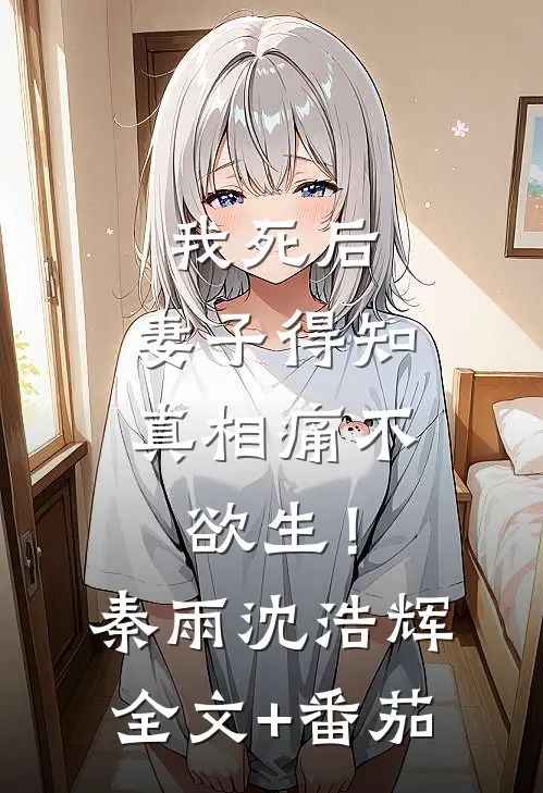 我死后，妻子得知真相痛不欲生！秦雨沈浩辉全文+番茄