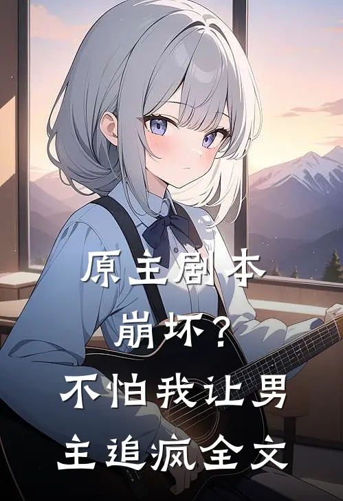 原主剧本崩坏？不怕，我让男主追疯全文