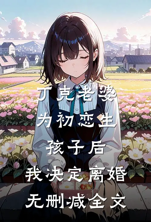丁克老婆为初恋生孩子后，我决定离婚无删减全文