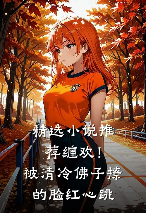精选小说推荐缠欢！被清冷佛子撩的脸红心跳
