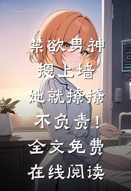 禁欲男神摁上墙，她就撩撩不负责！全文免费在线阅读