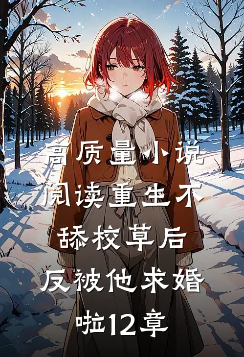高质量小说阅读重生不舔校草后,反被他求婚啦12章