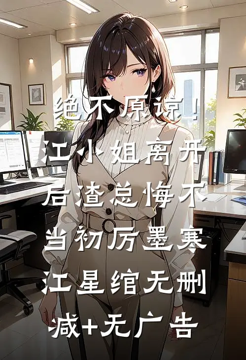 绝不原谅！江小姐离开后，渣总悔不当初厉墨寒江星绾无删减+无广告
