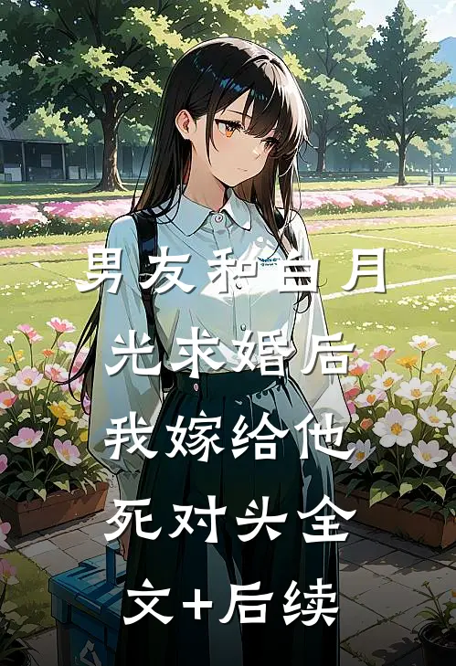 男友和白月光求婚后，我嫁给他死对头全文+后续