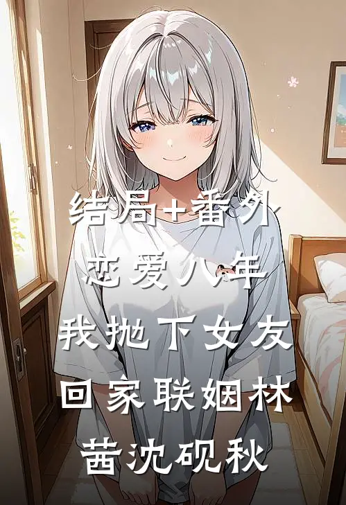 结局+番外恋爱八年，我抛下女友回家联姻林茜沈砚秋