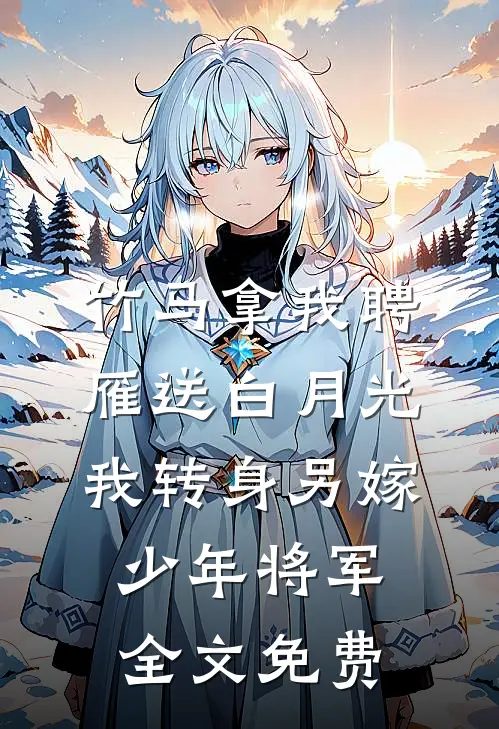 竹马拿我聘雁送白月光，我转身另嫁少年将军全文免费