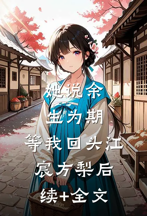 她说余生为期，等我回头江宸方梨后续+全文