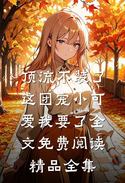 顶流不装了,这团宠小可爱我要了全文免费阅读精品全集
