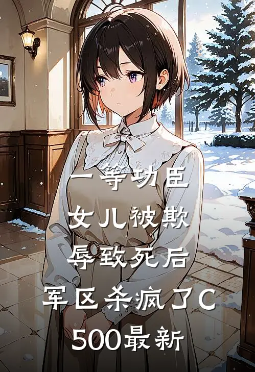 一等功臣女儿被欺辱致死后，军区杀疯了C500最新
