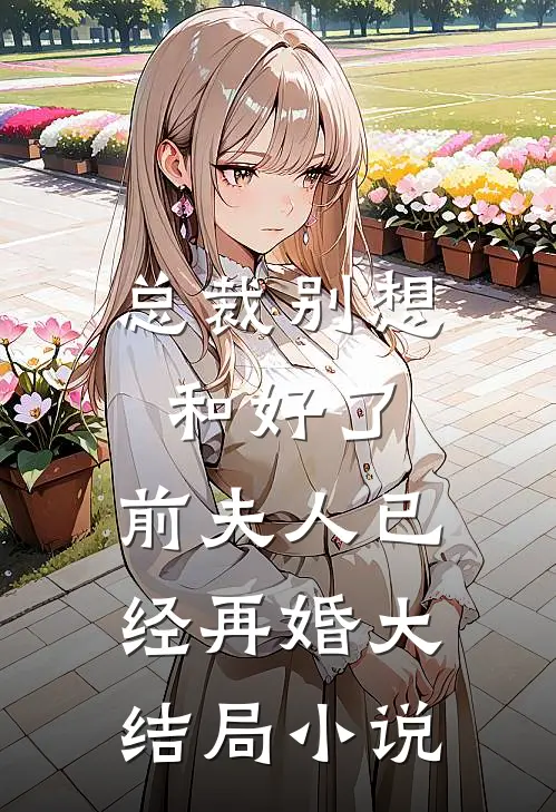 总裁别想和好了，前夫人已经再婚大结局小说