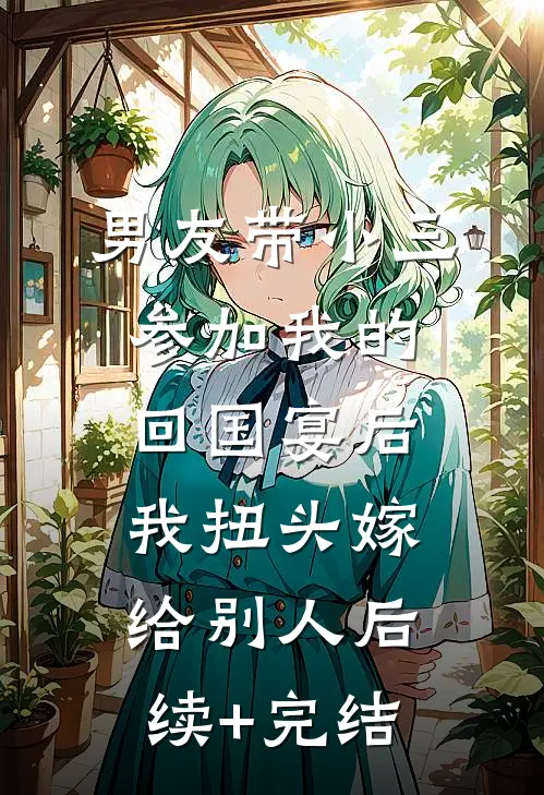 男友带小三参加我的回国宴后，我扭头嫁给别人后续+完结