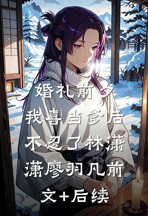婚礼前夕，我喜当爹后不忍了林潇潇廖羽凡前文+后续