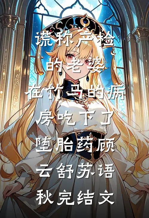 谎称产检的老婆，在竹马的病房吃下了堕胎药顾云舒苏语秋完结文