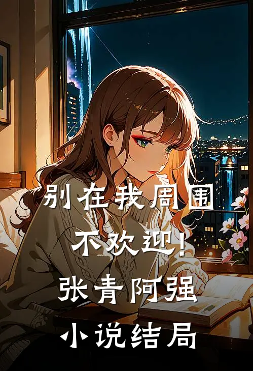 别在我周围,不欢迎!张青阿强小说结局