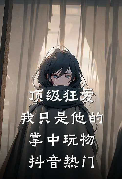 顶级狂爱：我只是他的掌中玩物抖音热门