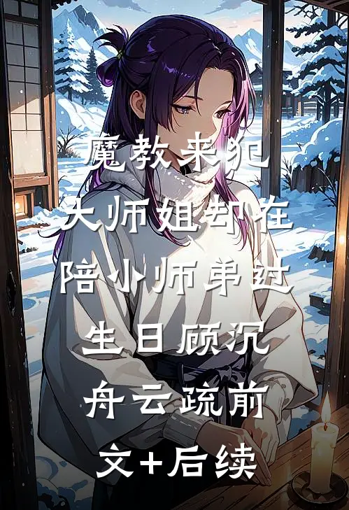 魔教来犯，大师姐却在陪小师弟过生日顾沉舟云疏前文+后续