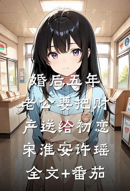 婚后五年，老公要把财产送给初恋宋淮安许瑶全文+番茄