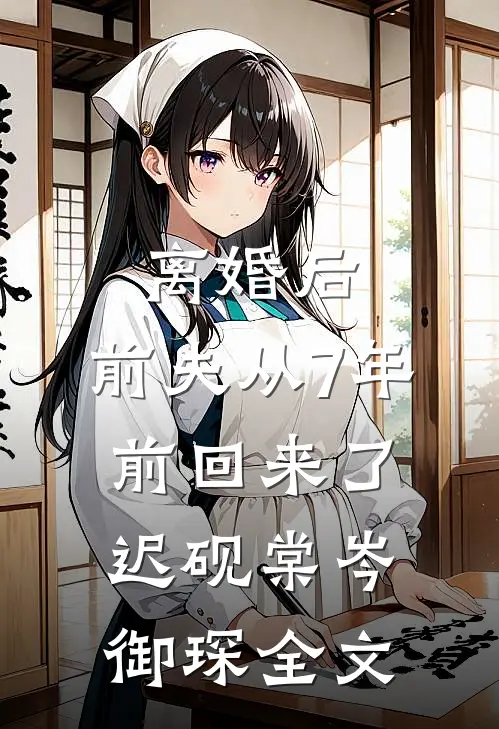 离婚后，前夫从7年前回来了迟砚棠岑御琛全文