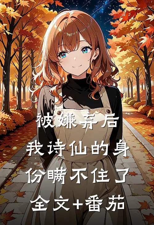 被嫌弃后，我诗仙的身份瞒不住了全文+番茄
