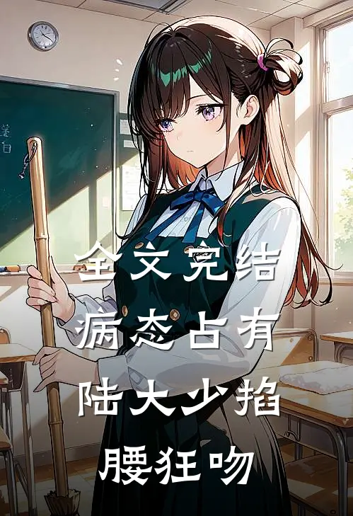 全文完结病态占有，陆大少掐腰狂吻