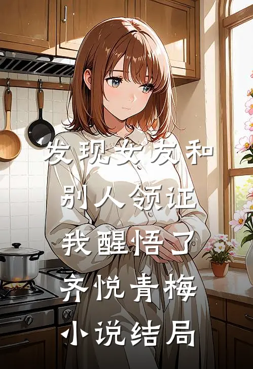 发现女友和别人领证，我醒悟了齐悦青梅小说结局