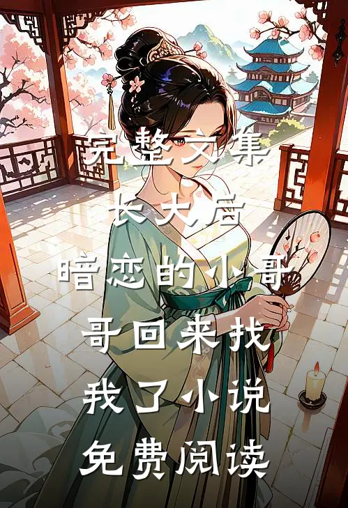 完整文集长大后,暗恋的小哥哥回来找我了小说免费阅读