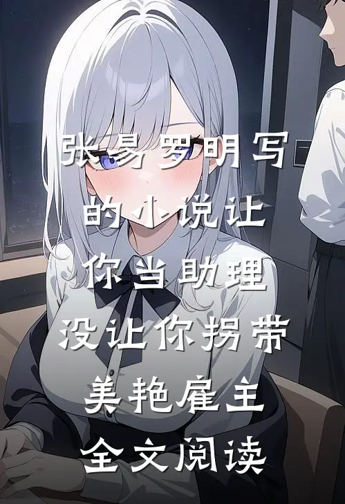 张易罗明写的小说让你当助理，没让你拐带美艳雇主全文阅读