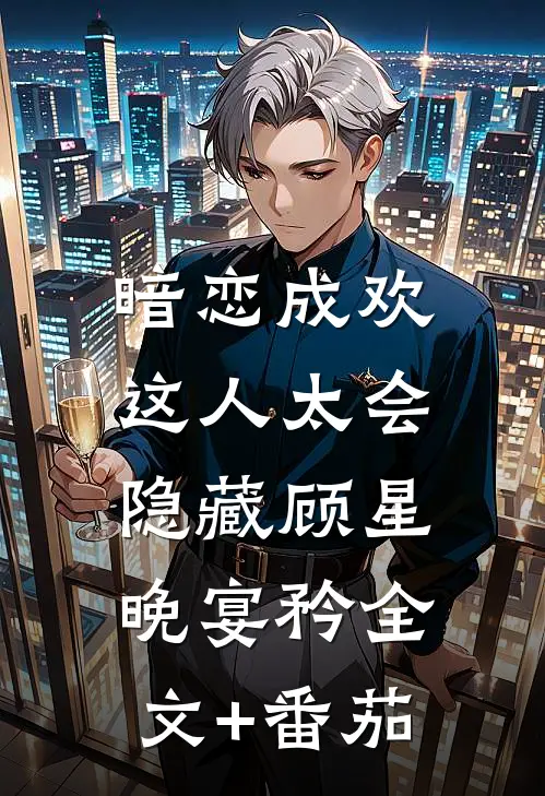 暗恋成欢，这人太会隐藏顾星晚宴矜全文+番茄