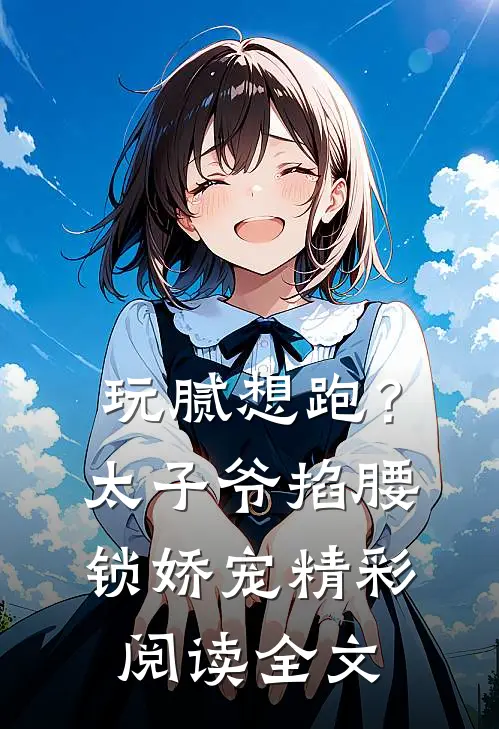 玩腻想跑？太子爷掐腰锁娇宠精彩阅读全文