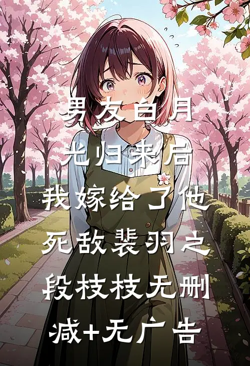 男友白月光归来后，我嫁给了他死敌裴羽之段枝枝无删减+无广告