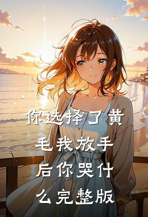 你选择了黄毛我放手后你哭什么完整版