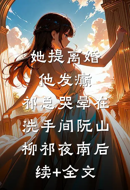 她提离婚他发癫，祁总哭晕在洗手间阮山柳祁夜南后续+全文