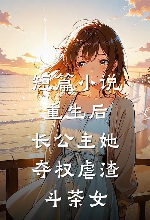 短篇小说重生后，长公主她夺权虐渣斗茶女