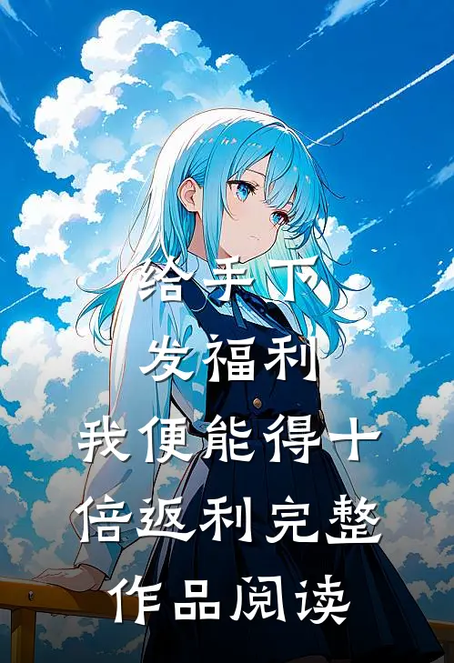 给手下发福利，我便能得十倍返利完整作品阅读