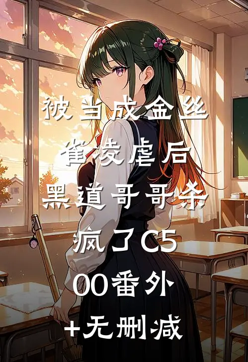 被当成金丝雀凌虐后，黑道哥哥杀疯了C500番外+无删减