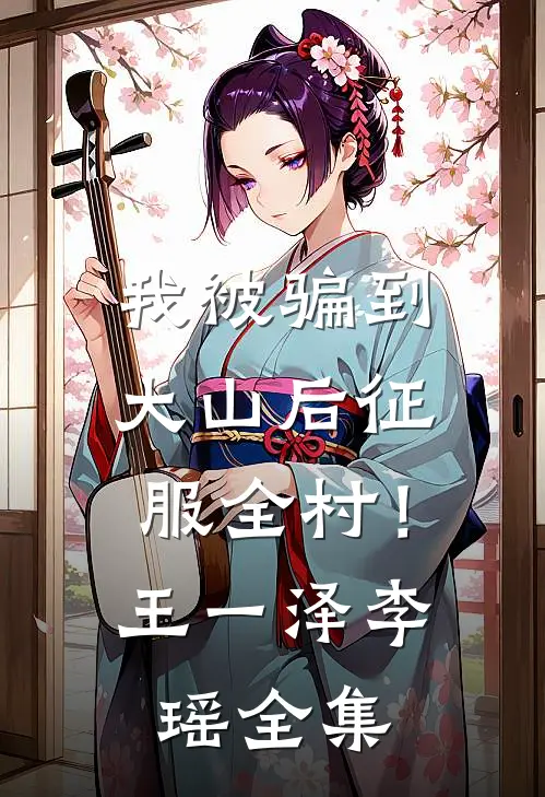 我被骗到大山后征服全村！王一泽李瑶 全集