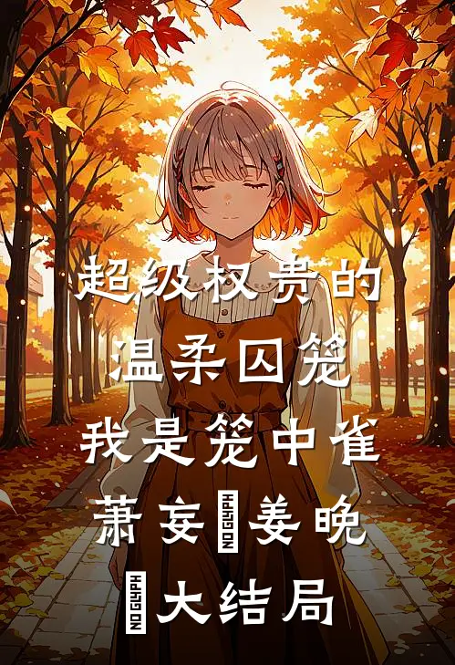 超级权贵的温柔囚笼，我是笼中雀萧妄玦姜晚婳大结局