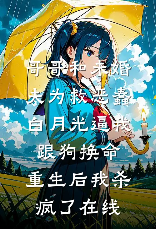 哥哥和未婚夫为救恶蠢白月光逼我跟狗换命，重生后我杀疯了在线