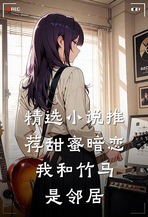 精选小说推荐甜蜜暗恋：我和竹马是邻居
